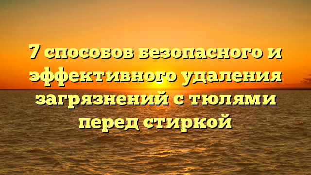 7 способов безопасного и эффективного удаления загрязнений с тюлями перед стиркой