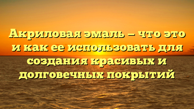 Акриловая эмаль — что это и как ее использовать для создания красивых и долговечных покрытий