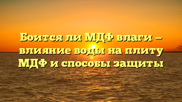 Боится ли МДФ влаги — влияние воды на плиту МДФ и способы защиты