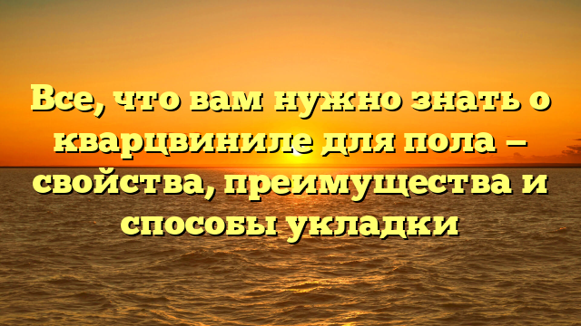 Все, что вам нужно знать о кварцвиниле для пола — свойства, преимущества и способы укладки