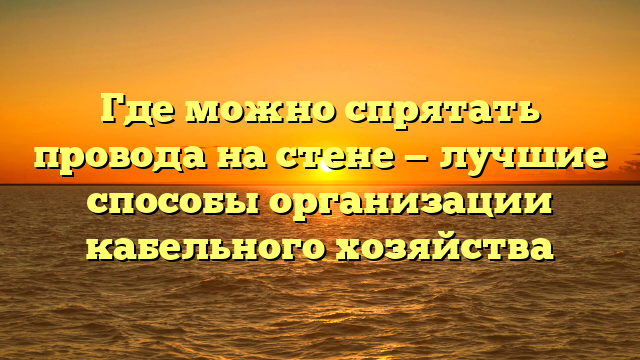 Где можно спрятать провода на стене — лучшие способы организации кабельного хозяйства