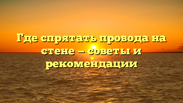 Где спрятать провода на стене — советы и рекомендации