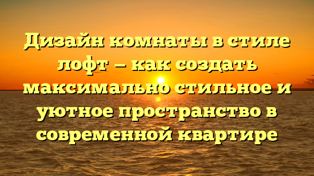 Дизайн комнаты в стиле лофт — как создать максимально стильное и уютное пространство в современной квартире