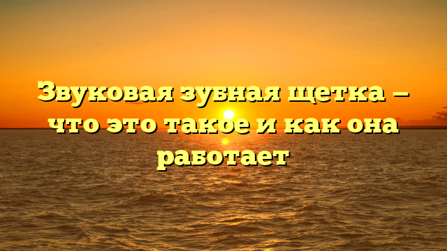 Звуковая зубная щетка — что это такое и как она работает