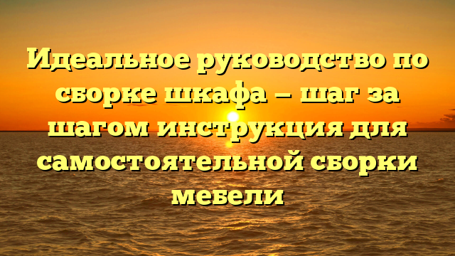 Идеальное руководство по сборке шкафа — шаг за шагом инструкция для самостоятельной сборки мебели