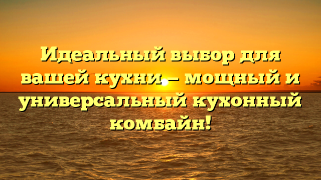 Идеальный выбор для вашей кухни — мощный и универсальный кухонный комбайн!