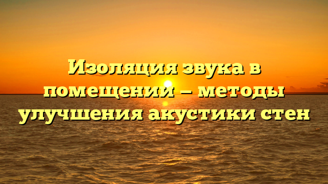 Изоляция звука в помещении — методы улучшения акустики стен