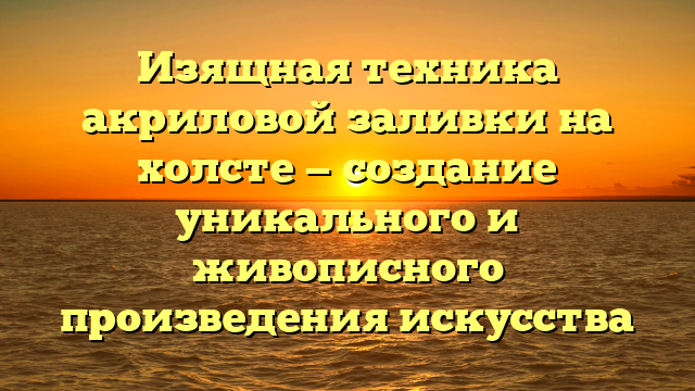 Изящная техника акриловой заливки на холсте — создание уникального и живописного произведения искусства