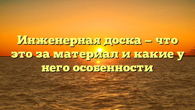 Инженерная доска — что это за материал и какие у него особенности