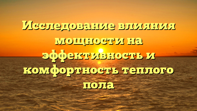 Исследование влияния мощности на эффективность и комфортность теплого пола