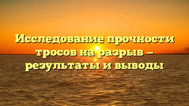 Исследование прочности тросов на разрыв — результаты и выводы