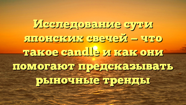 Исследование сути японских свечей — что такое candle и как они помогают предсказывать рыночные тренды