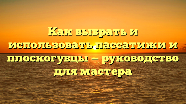 Как выбрать и использовать пассатижи и плоскогубцы — руководство для мастера