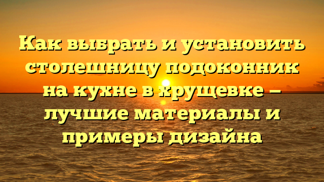 Как выбрать и установить столешницу подоконник на кухне в хрущевке — лучшие материалы и примеры дизайна