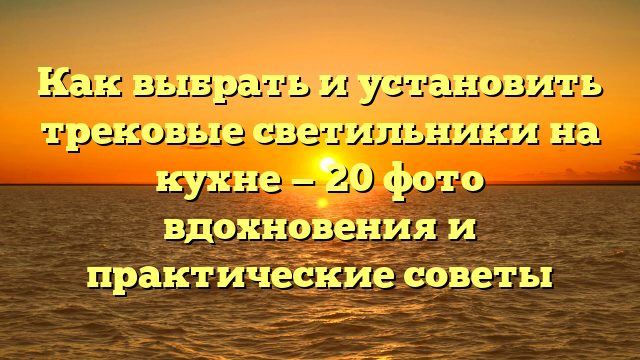 Как выбрать и установить трековые светильники на кухне — 20 фото вдохновения и практические советы