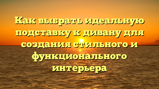 Как выбрать идеальную подставку к дивану для создания стильного и функционального интерьера