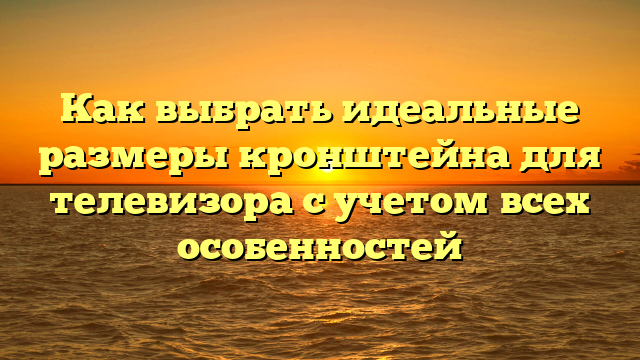 Как выбрать идеальные размеры кронштейна для телевизора с учетом всех особенностей