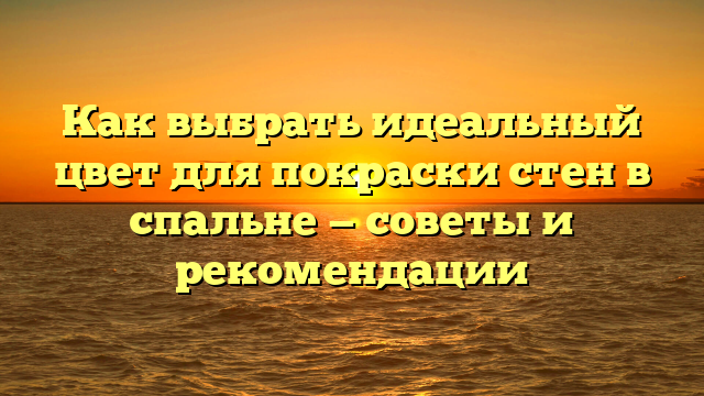 Как выбрать идеальный цвет для покраски стен в спальне — советы и рекомендации