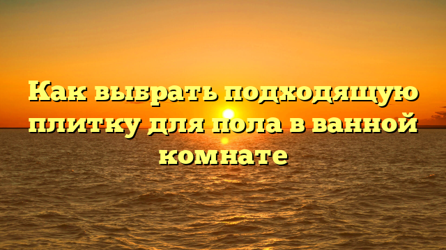 Как выбрать подходящую плитку для пола в ванной комнате