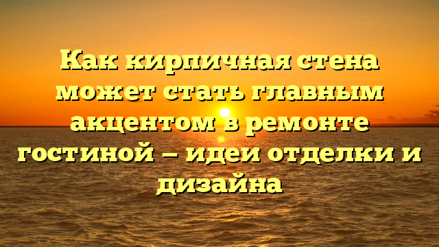 Как кирпичная стена может стать главным акцентом в ремонте гостиной — идеи отделки и дизайна