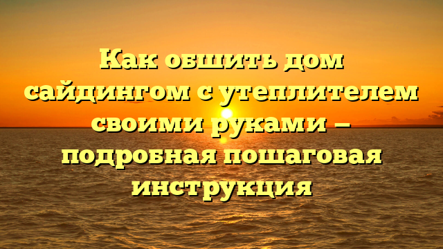 Как обшить дом сайдингом с утеплителем своими руками — подробная пошаговая инструкция