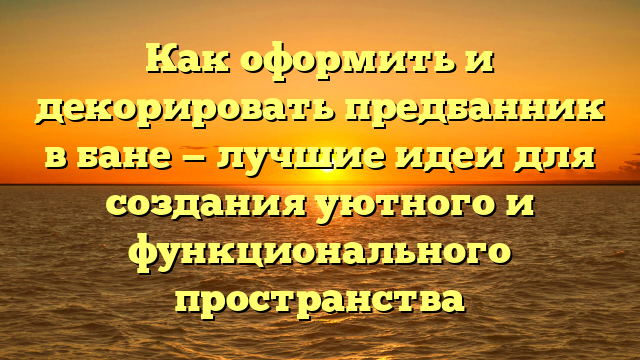 Как оформить и декорировать предбанник в бане — лучшие идеи для создания уютного и функционального пространства