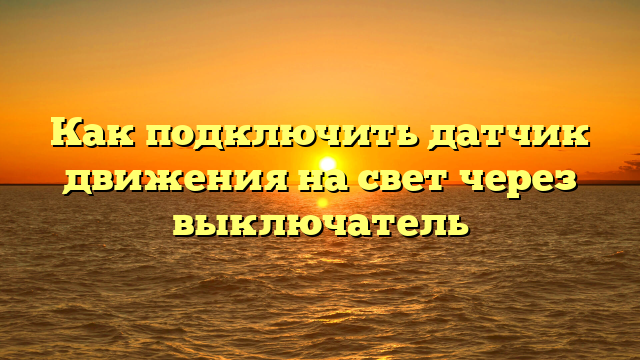 Как подключить датчик движения на свет через выключатель