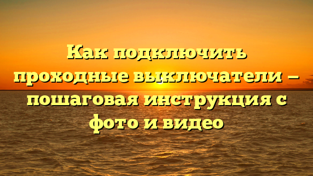 Как подключить проходные выключатели — пошаговая инструкция с фото и видео