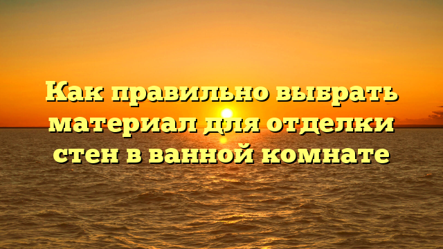 Как правильно выбрать материал для отделки стен в ванной комнате