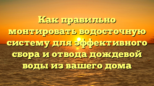 Как правильно монтировать водосточную систему для эффективного сбора и отвода дождевой воды из вашего дома