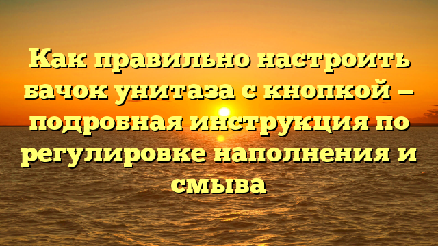 Как правильно настроить бачок унитаза с кнопкой — подробная инструкция по регулировке наполнения и смыва