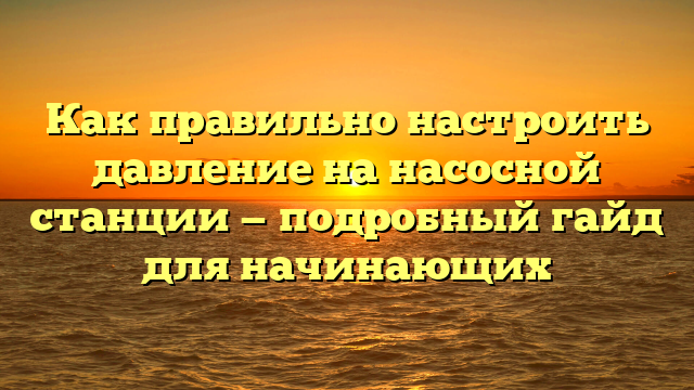 Как правильно настроить давление на насосной станции — подробный гайд для начинающих