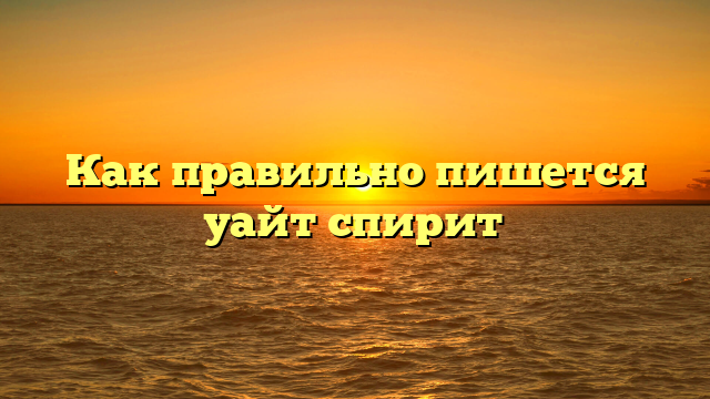 Как правильно пишется уайт спирит