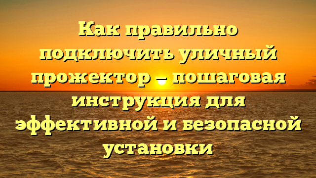 Как правильно подключить уличный прожектор — пошаговая инструкция для эффективной и безопасной установки