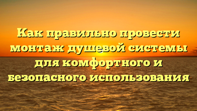 Как правильно провести монтаж душевой системы для комфортного и безопасного использования