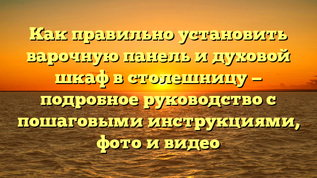 Как правильно установить варочную панель и духовой шкаф в столешницу — подробное руководство с пошаговыми инструкциями, фото и видео