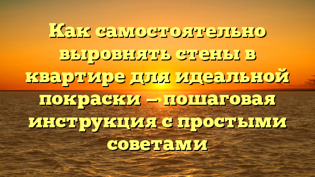 Как самостоятельно выровнять стены в квартире для идеальной покраски — пошаговая инструкция с простыми советами