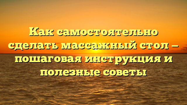 Как самостоятельно сделать массажный стол — пошаговая инструкция и полезные советы