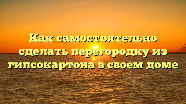 Как самостоятельно сделать перегородку из гипсокартона в своем доме