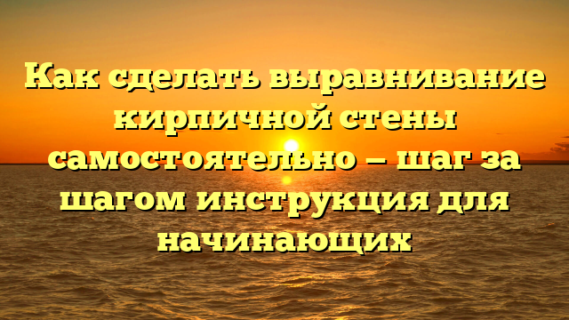 Как сделать выравнивание кирпичной стены самостоятельно — шаг за шагом инструкция для начинающих