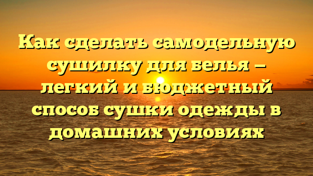 Как сделать самодельную сушилку для белья — легкий и бюджетный способ сушки одежды в домашних условиях