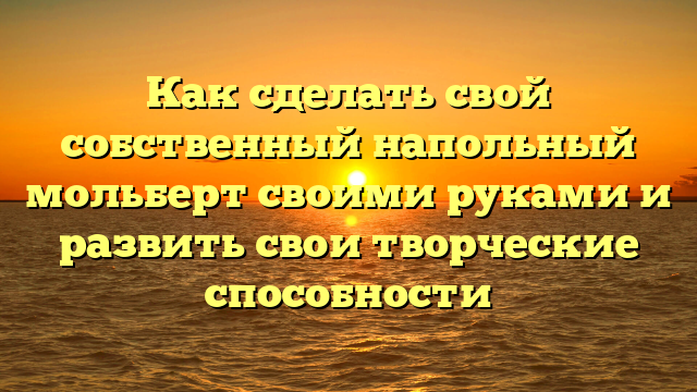 Как сделать свой собственный напольный мольберт своими руками и развить свои творческие способности