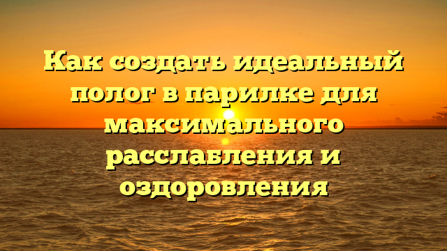 Как создать идеальный полог в парилке для максимального расслабления и оздоровления