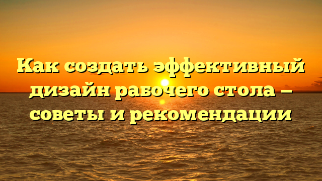 Как создать эффективный дизайн рабочего стола — советы и рекомендации