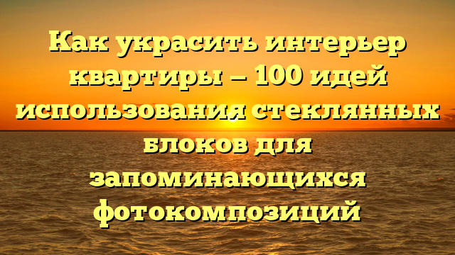 Как украсить интерьер квартиры — 100 идей использования стеклянных блоков для запоминающихся фотокомпозиций