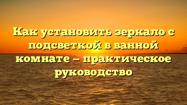 Как установить зеркало с подсветкой в ванной комнате — практическое руководство