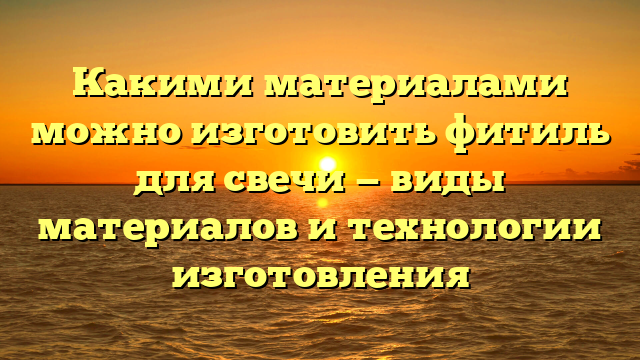 Какими материалами можно изготовить фитиль для свечи — виды материалов и технологии изготовления