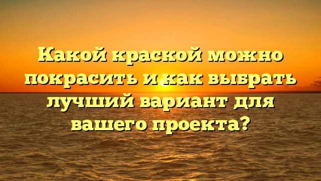 Какой краской можно покрасить и как выбрать лучший вариант для вашего проекта?