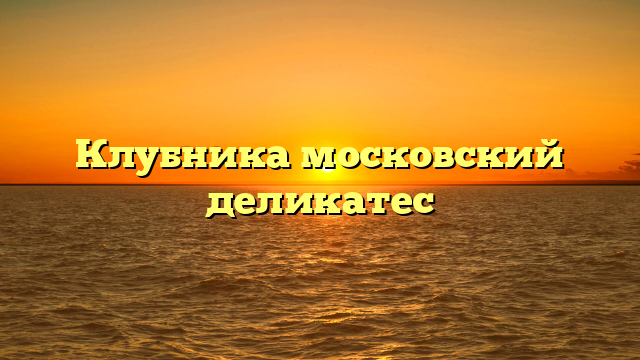 Клубника московский деликатес