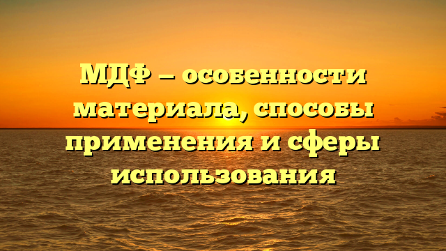 МДФ — особенности материала, способы применения и сферы использования